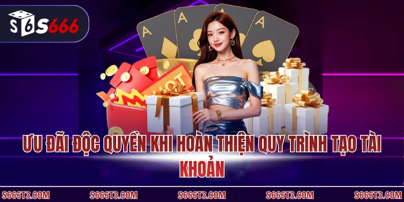 Ưu đãi độc quyền khi hoàn thiện quy trình tạo tài khoản